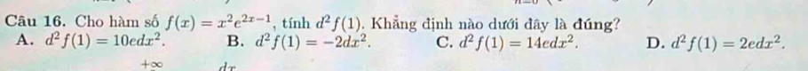 Cho hàm số f(x)=x^2e^(2x-1) , tính d^2f(1). Khẳng định nào dưới đây là đúng?
A. d^2f(1)=10edx^2. B. d^2f(1)=-2dx^2. C. d^2f(1)=14edx^2. D. d^2f(1)=2edx^2. 
+∞ dr