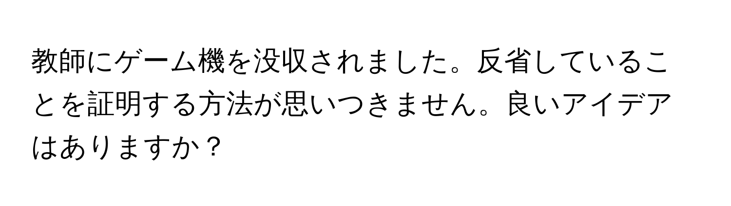 教師にゲーム機を没収されました。反省していることを証明する方法が思いつきません。良いアイデアはありますか？