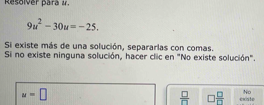 Resolver para #.
9u^2-30u=-25. 
Si existe más de una solución, separarlas con comas. 
Si no existe ninguna solución, hacer clic en "No existe solución".
u=□
No
 □ /□   □  □ /□   existe