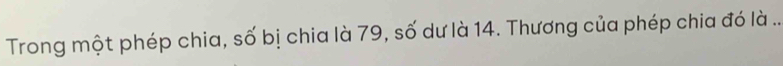 Trong một phép chia, số bị chia là 79, số dư là 14. Thương của phép chia đó là ..