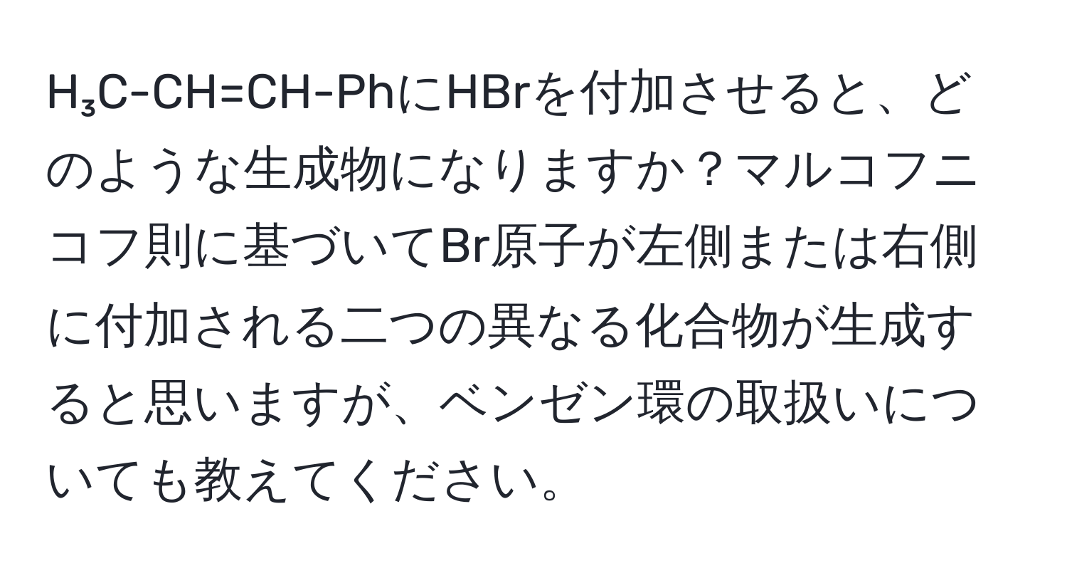 H₃C-CH=CH-PhにHBrを付加させると、どのような生成物になりますか？マルコフニコフ則に基づいてBr原子が左側または右側に付加される二つの異なる化合物が生成すると思いますが、ベンゼン環の取扱いについても教えてください。