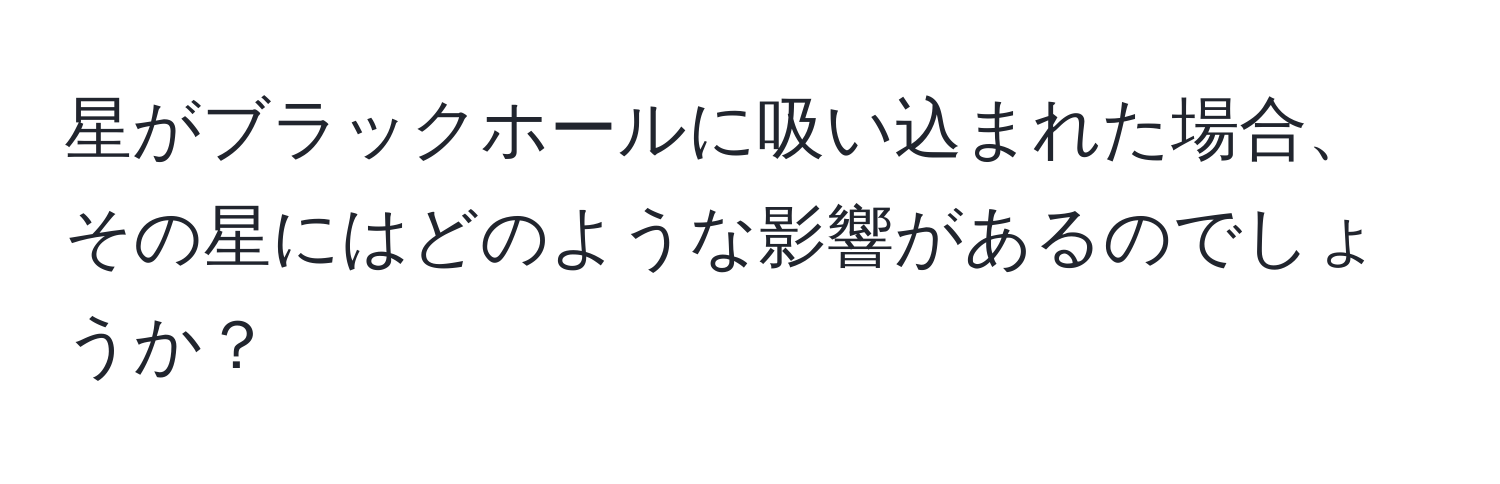 星がブラックホールに吸い込まれた場合、その星にはどのような影響があるのでしょうか？