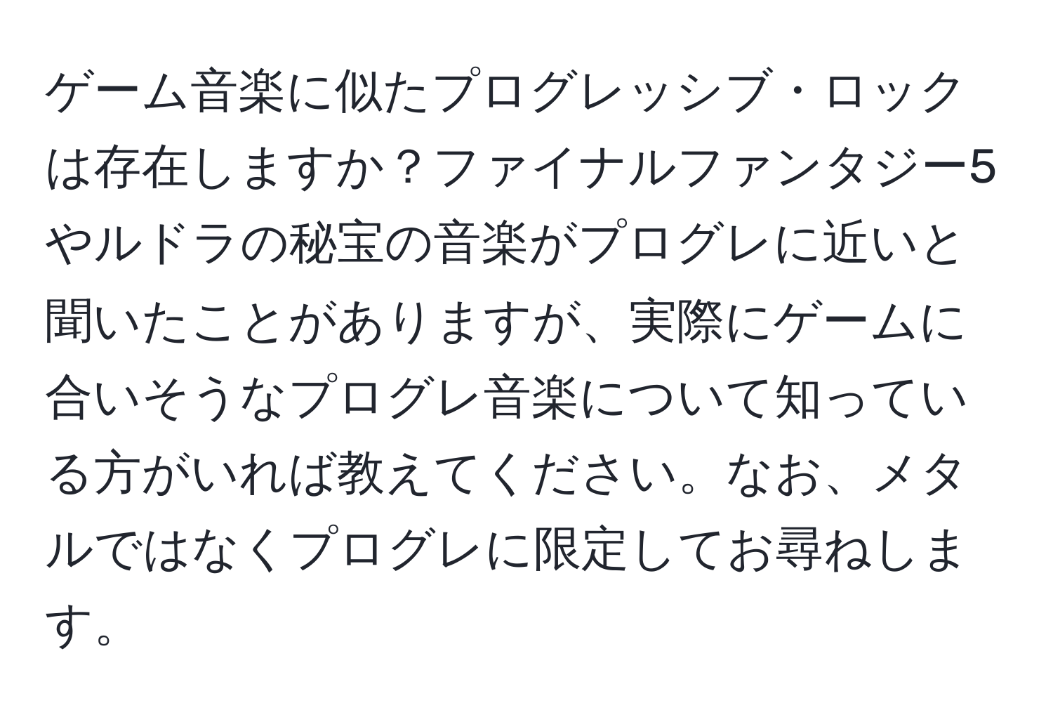 ゲーム音楽に似たプログレッシブ・ロックは存在しますか？ファイナルファンタジー5やルドラの秘宝の音楽がプログレに近いと聞いたことがありますが、実際にゲームに合いそうなプログレ音楽について知っている方がいれば教えてください。なお、メタルではなくプログレに限定してお尋ねします。