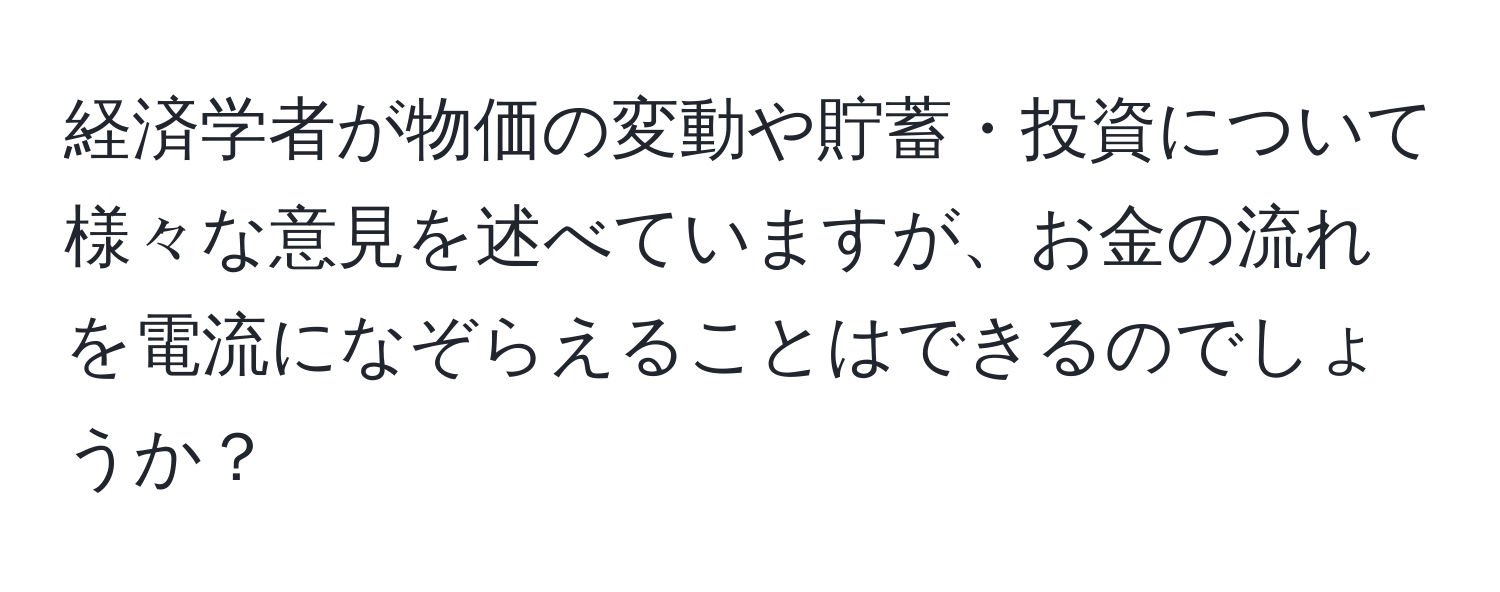 経済学者が物価の変動や貯蓄・投資について様々な意見を述べていますが、お金の流れを電流になぞらえることはできるのでしょうか？