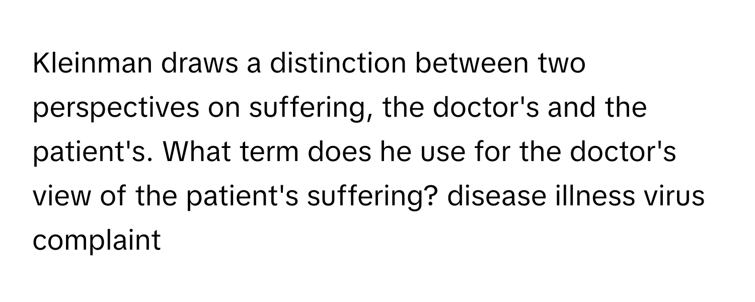 Kleinman draws a distinction between two perspectives on suffering, the doctor's and the patient's. What term does he use for the doctor's view of the patient's suffering? disease illness virus complaint