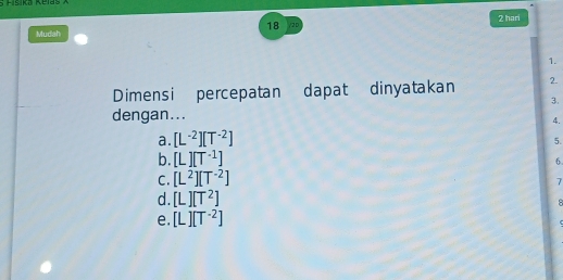 Mudah /2D 2 hari
1.
Dimensi percepatan dapat dinyatakan 2.
3.
dengan...
4.
a. [L^(-2)][T^(-2)]
5.
b. [L][T^(-1)]
6
C. [L^2][T^(-2)]
7
d. [L][T^2]
8
e. [L][T^(-2)]