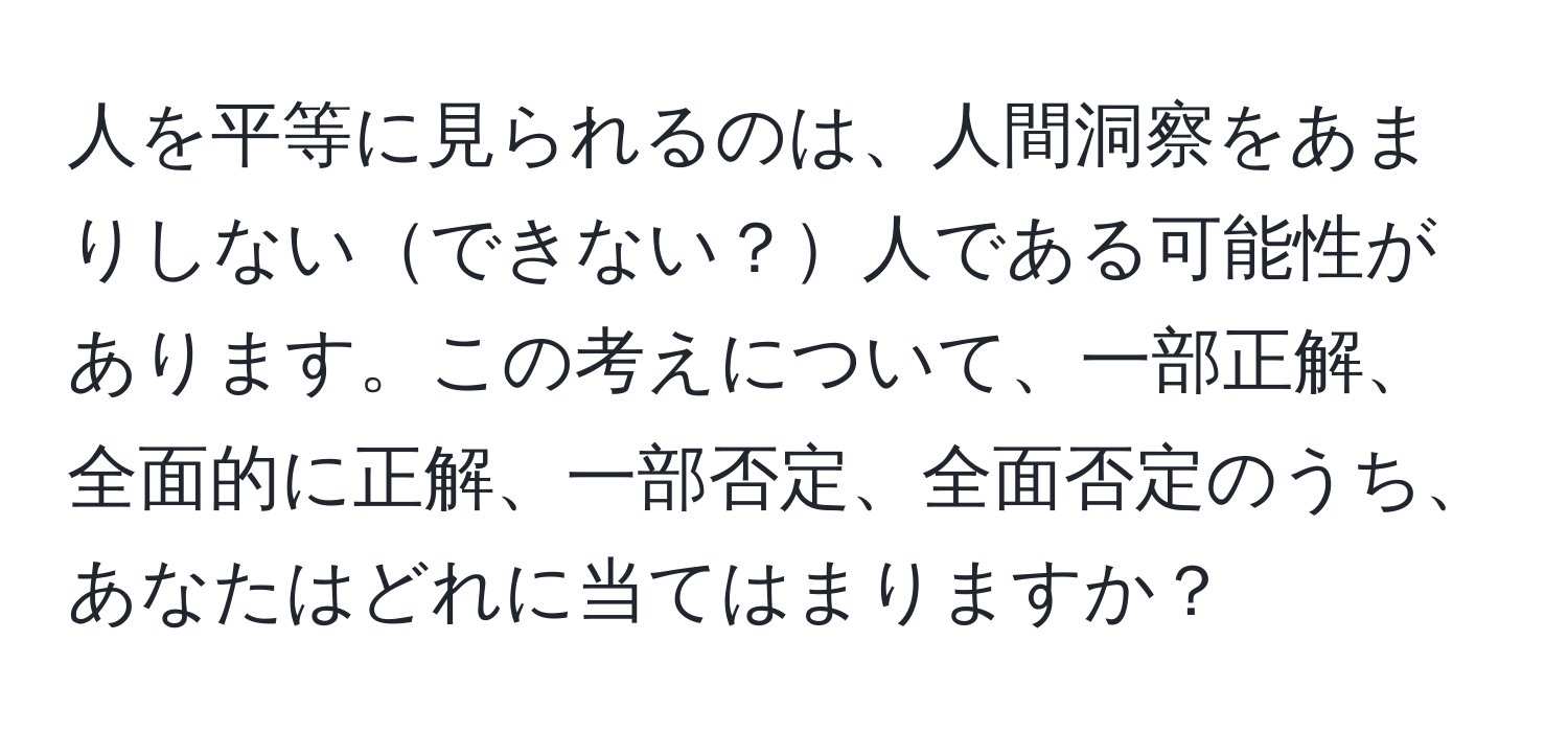 人を平等に見られるのは、人間洞察をあまりしないできない？人である可能性があります。この考えについて、一部正解、全面的に正解、一部否定、全面否定のうち、あなたはどれに当てはまりますか？