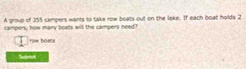 A group of 355 campers wants to take row boats out on the lake. If each boat holds 2
campers; how many boats will the campers need? 
row boats 
Submit