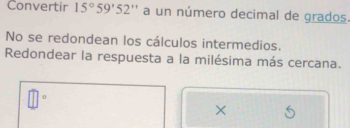 Convertir 15°59'52'' a un número decimal de grados. 
No se redondean los cálculos intermedios. 
Redondear la respuesta a la milésima más cercana. 
。 
×