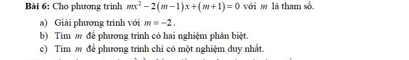 Cho phương trình mx^2-2(m-1)x+(m+1)=0 với m là tham số. 
a) Giải phương trình với m=-2. 
b) Tìm m để phương trình có hai nghiệm phân biệt. 
c) Tìm m để phương trình chỉ có một nghiệm duy nhất.