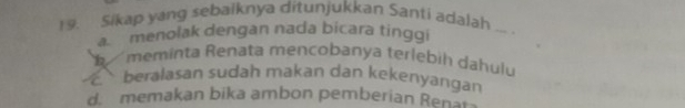 Sikap yang sebaiknya ditunjukkan Santi adalah_
a. menolak dengan nada bicara tinggi
meminta Renata mencobanya terlebih dahulu
beralasan sudah makan dan kekenyarıgan
d memakan bika ambon pemberian Renan