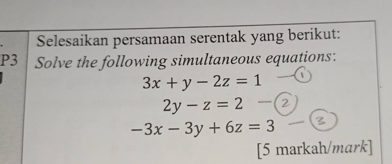 Selesaikan persamaan serentak yang berikut:
P3 Solve the following simultaneous equations:
3x+y-2z=1
2y-z=2
-3x-3y+6z=3
[5 markah/mark]