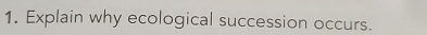 Explain why ecological succession occurs.
