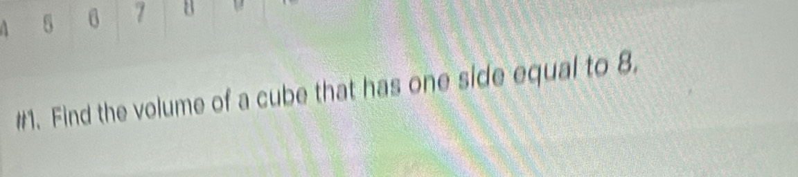 A 6 7 8
#1. Find the volume of a cube that has one side equal to 8.