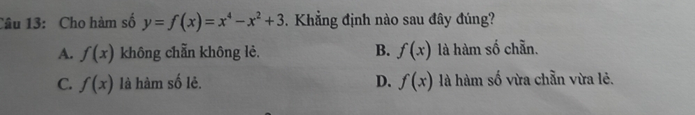 Cho hàm số y=f(x)=x^4-x^2+3. Khẳng định nào sau đây đúng?
A. f(x) không chẵn không lẻ. B. f(x) là hàm số chẵn.
C. f(x) là hàm số lẻ. D. f(x) là hàm số vừa chẵn vừa lẻ.