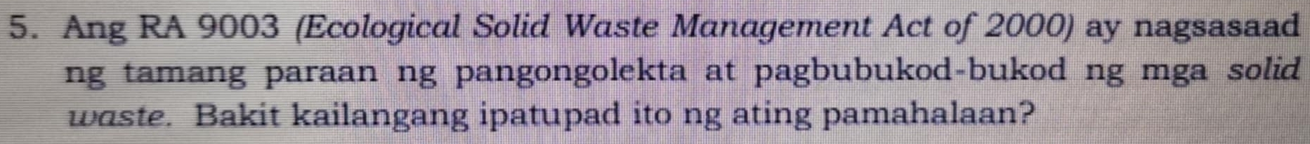 Ang RA 9003 (Ecological Solid Waste Management Act of 2000) ay nagsasaad 
ng tamang paraan ng pangongolekta at pagbubukod-bukod ng mga solid 
waste. Bakit kailangang ipatupad ito ng ating pamahalaan?