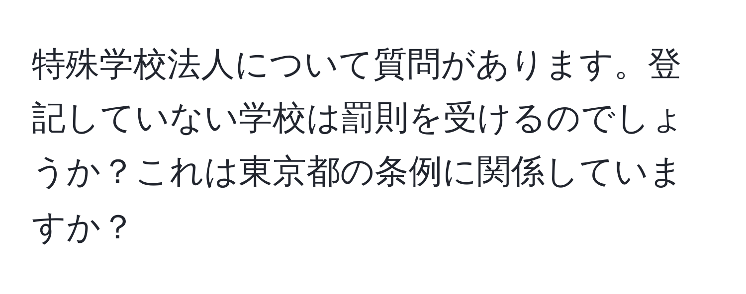 特殊学校法人について質問があります。登記していない学校は罰則を受けるのでしょうか？これは東京都の条例に関係していますか？