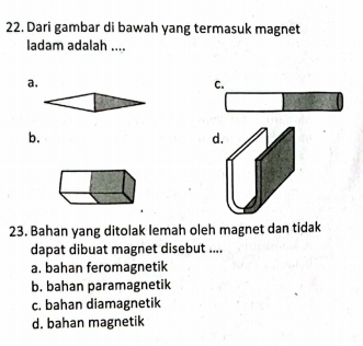 Dari gambar di bawah yang termasuk magnet
ladam adalah ....
a.
C.
b.
d.
23. Bahan yang ditolak Iemah oleh magnet dan tidak
dapat dibuat magnet disebut ....
a. bahan feromagnetik
b. bahan paramagnetik
c. bahan diamagnetik
d. bahan magnetik