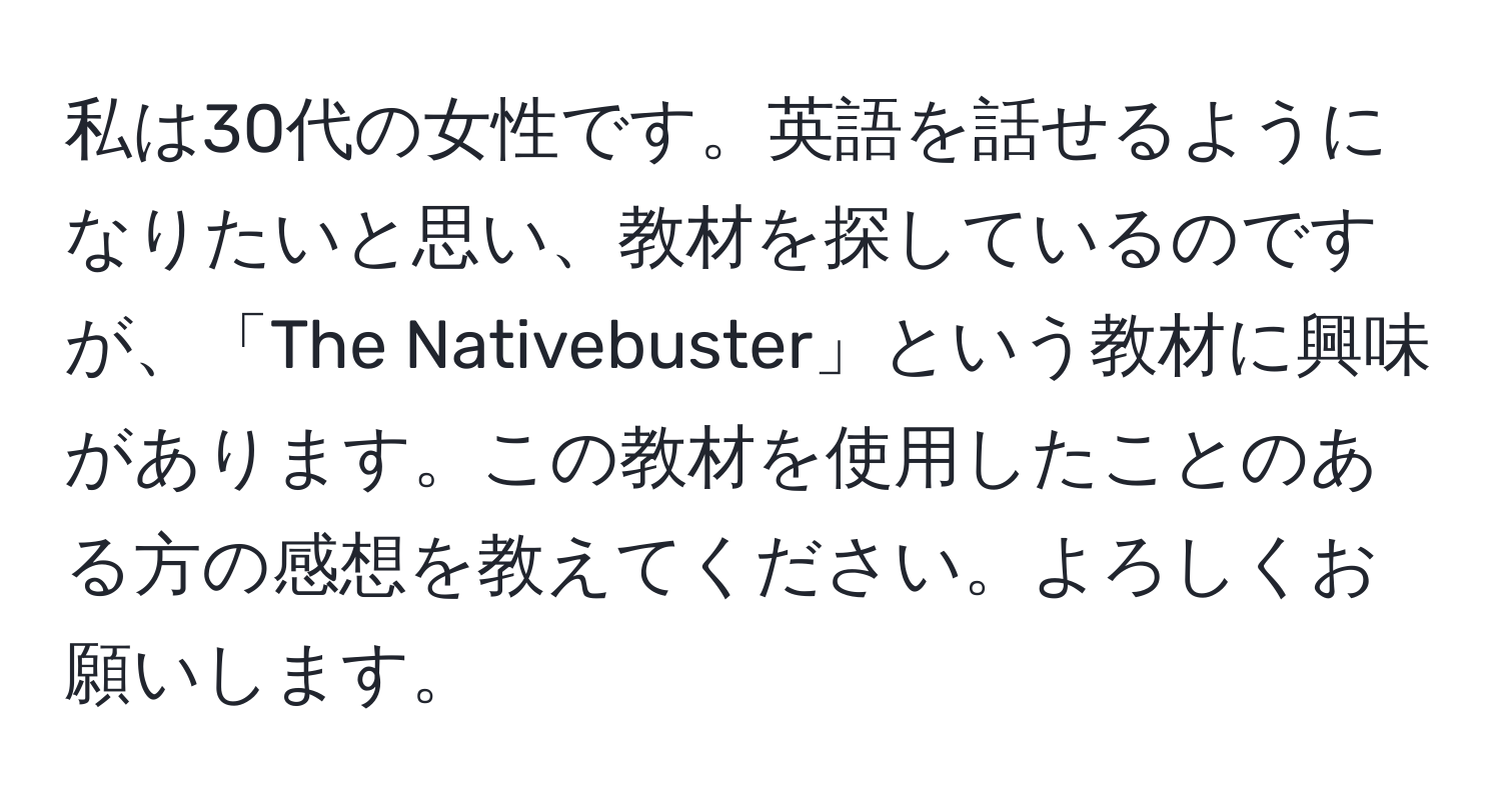 私は30代の女性です。英語を話せるようになりたいと思い、教材を探しているのですが、「The Nativebuster」という教材に興味があります。この教材を使用したことのある方の感想を教えてください。よろしくお願いします。