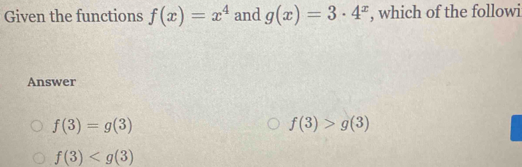 Given the functions f(x)=x^4 and g(x)=3· 4^x , which of the followi
Answer
f(3)=g(3)
f(3)>g(3)
f(3)