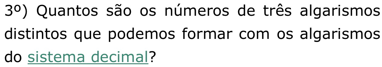 3°) Quantos são os números de três algarismos 
distintos que podemos formar com os algarismos 
do sistema decimal?