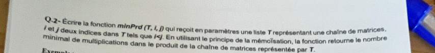 Q-2- Écrire la fonction minPrd (T,I,J) qui reçoit en paramètres une liste T représentant une chaîne de matrices. 
et / deux indices dans T tels que / T.