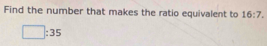 Find the number that makes the ratio equivalent to 16:7.
□ :35