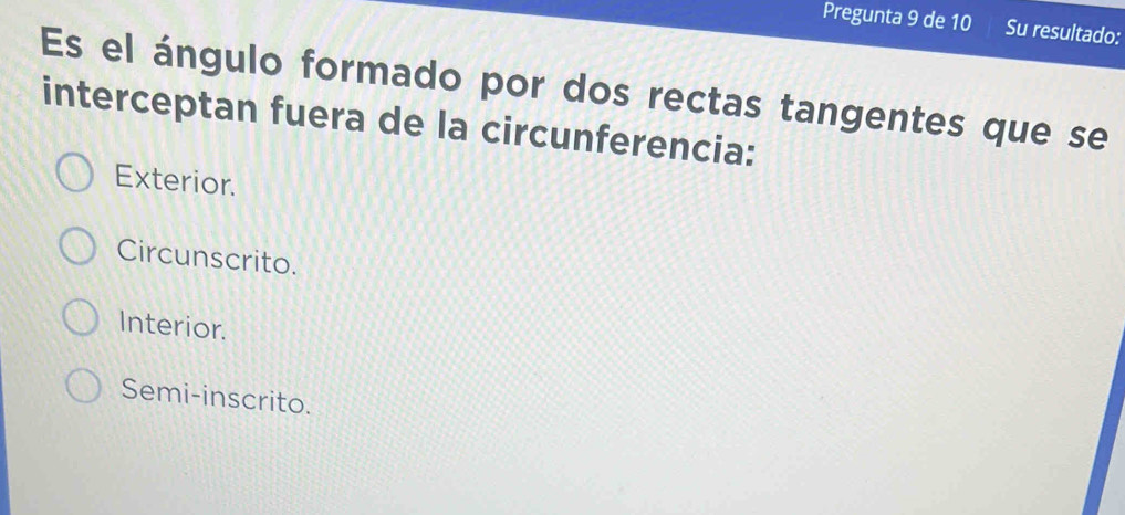 Pregunta 9 de 10 Su resultado:
Es el ángulo formado por dos rectas tangentes que se
interceptan fuera de la circunferencia:
Exterior.
Circunscrito.
Interior.
Semi-inscrito.