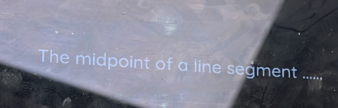 The midpoint of a line segment ......