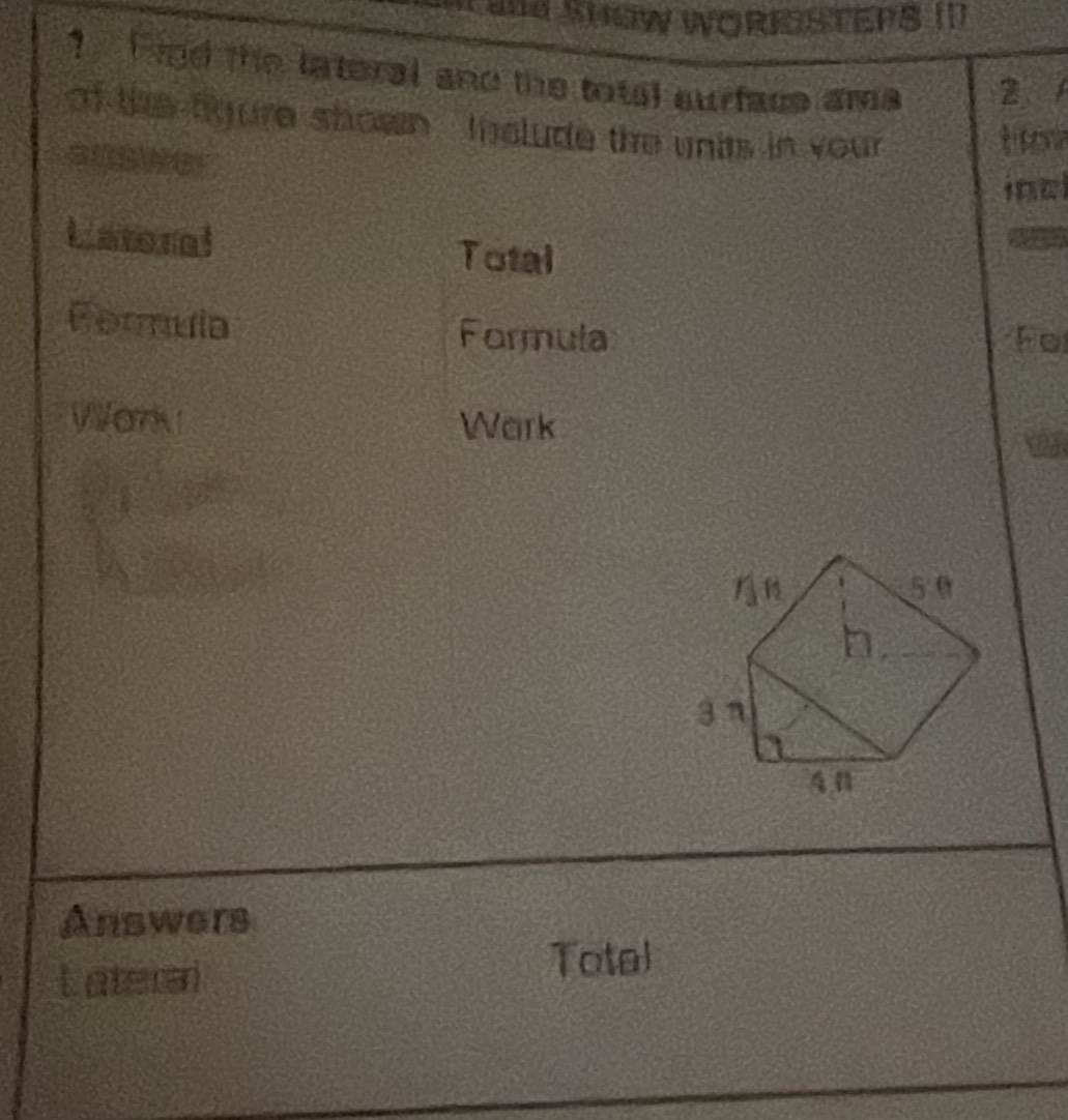 and SHEW WORFSTEPS !I
1 Find the lateral and the total surface ama
2 
of the figure shown, tnolude the units in your 
How
inal
Latoral Total
 
Formula
Formula For
Wark Wark
Answers
Laterai
Total