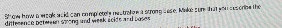 Show how a weak acid can completely neutralize a strong base. Make sure that you describe the 
difference between strong and weak acids and bases.