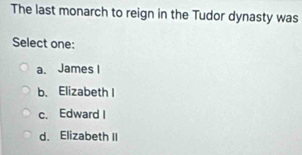 The last monarch to reign in the Tudor dynasty was
Select one:
a. James I
b、 ElizabethI
c、 Edward I
d、 Elizabeth II