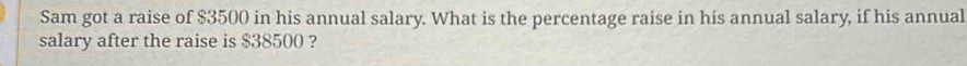 Sam got a raise of $3500 in his annual salary. What is the percentage raise in his annual salary, if his annual 
salary after the raise is $38500 ?