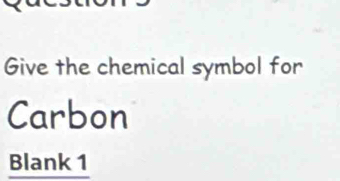 Give the chemical symbol for 
Carbon 
Blank 1