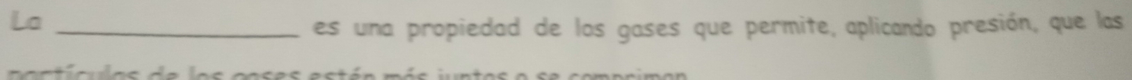 La_ 
es una propiedad de los gases que permite, aplicando presión, que las