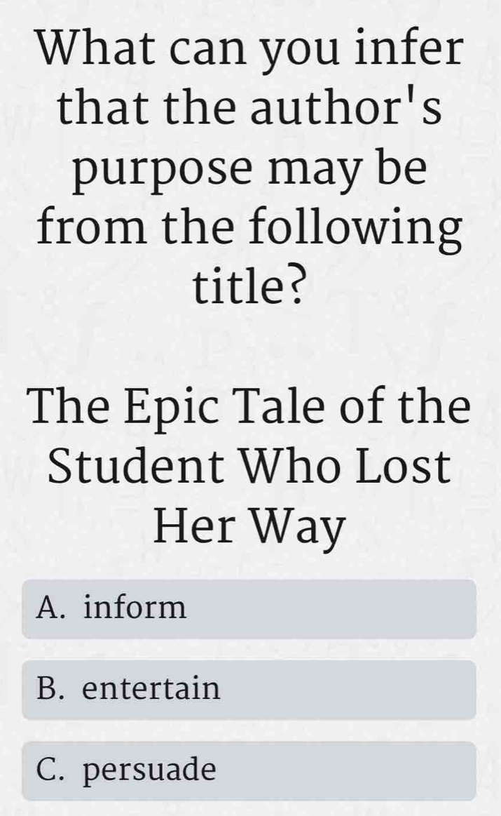 What can you infer
that the author's
purpose may be
from the following
title?
The Epic Tale of the
Student Who Lost
Her Way
A. inform
B. entertain
C. persuade