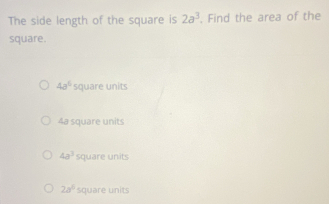 The side length of the square is 2a^3. Find the area of the
square.
4a^6 square units
4a square units
4a^3 square units
2a^6 square units