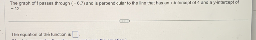 The graph of f passes through (-6,7) and is perpendicular to the line that has an x-intercept of 4 and a y-intercept of
- 12. 
The equation of the function is □.