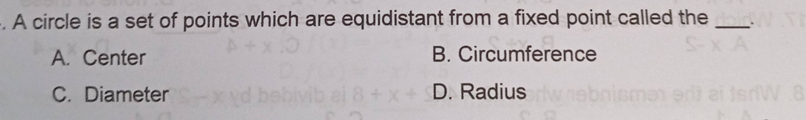 A circle is a set of points which are equidistant from a fixed point called the_ .
A. Center B. Circumference
C. Diameter D. Radius