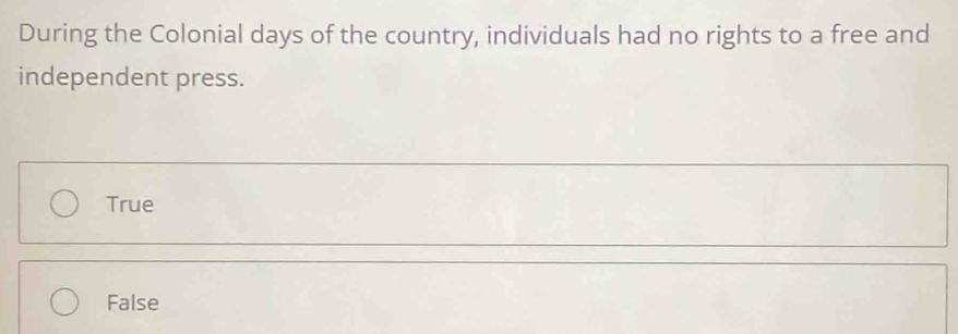 During the Colonial days of the country, individuals had no rights to a free and
independent press.
True
False