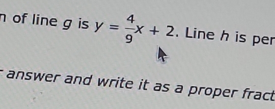 of line g is y= 4/9 x+2. Line h is per 
r answer and write it as a proper fract