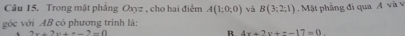 Trong mặt phẳng Oxyz , cho hai điểm A(1;0;0) và B(3;2;1). Mặt phẳng đi qua A và v
góc với AB có phương trình là:
2x+2y+z-2=0
B. 4x+2y+z-17=0.