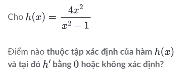 Cho h(x)= 4x^2/x^2-1 
Điểm nào thuộc tập xác định của hàm h(x)
và tại đó h' bằng 0 hoặc không xác định?