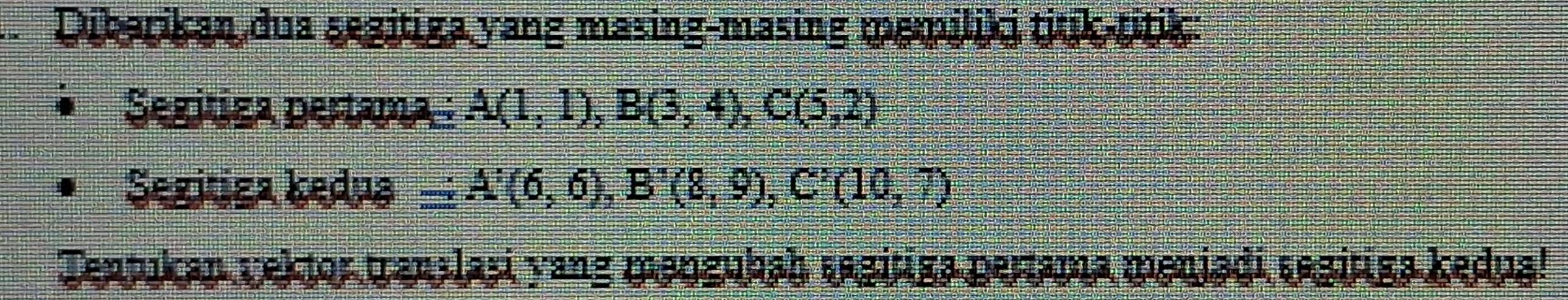 Dibarikan dua segitiga yang masing-masing memiliki tink-titik: 
Segitiga pertama : A(1,1), B(3,4), C(5,2)
Segitiga kedus A'(6,6), B'(8,9), C'(10,7)
Tentukan yektor wan lasi yang mengubah sagitiga pertama meniadi segiriga kedua!
