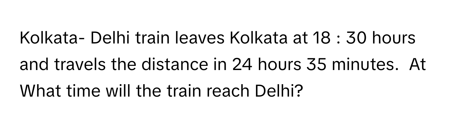 Kolkata- Delhi train leaves Kolkata at 18  :  30      hours and travels the distance in 24      hours 35      minutes.  At What time will the train reach Delhi?