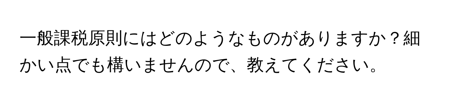 一般課税原則にはどのようなものがありますか？細かい点でも構いませんので、教えてください。