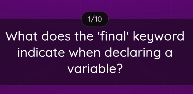 1/10 
What does the 'final' keyword 
indicate when declaring a 
variable?