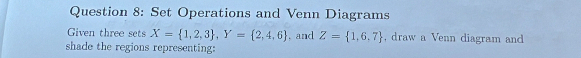 Set Operations and Venn Diagrams 
Given three sets X= 1,2,3 , Y= 2,4,6 , and Z= 1,6,7 , draw a Venn diagram and 
shade the regions representing: