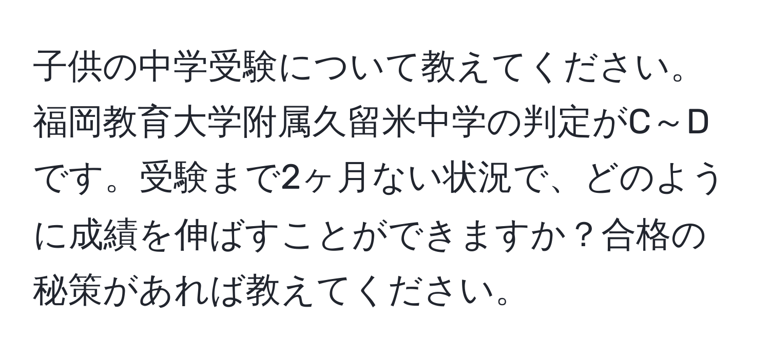 子供の中学受験について教えてください。福岡教育大学附属久留米中学の判定がC～Dです。受験まで2ヶ月ない状況で、どのように成績を伸ばすことができますか？合格の秘策があれば教えてください。