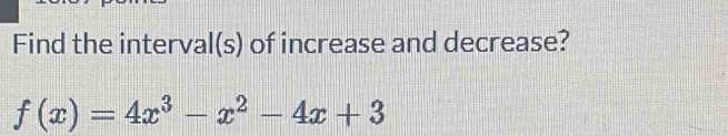 Find the interval(s) of increase and decrease?
f(x)=4x^3-x^2-4x+3